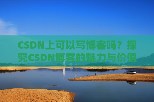 CSDN上可以写博客吗？探究CSDN博客的魅力与价值